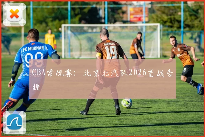 CBA常规赛：北京北汽队2026首战告捷
